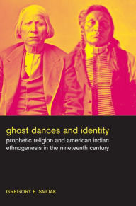 Ghost Dances and Identity: Prophetic Religion and American Indian Ethnogenesis in the Nineteenth Century / Edition 1