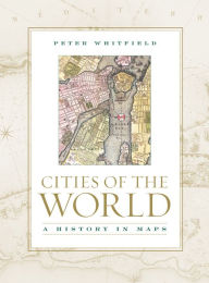 Title: Cities of the World: A History in Maps / Edition 1, Author: Peter Whitfield