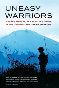 Title: Uneasy Warriors: Gender, Memory, and Popular Culture in the Japanese Army / Edition 1, Author: Sabine Frühstück