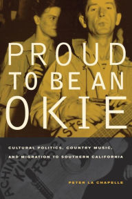 Title: Proud to Be an Okie: Cultural Politics, Country Music, and Migration to Southern California / Edition 1, Author: Peter La Chapelle