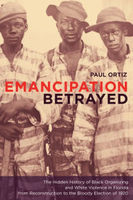 Title: Emancipation Betrayed: The Hidden History of Black Organizing and White Violence in Florida from Reconstruction to the Bloody Election of 1920 / Edition 1, Author: Paul Ortiz