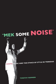 Title: Mek Some Noise: Gospel Music and the Ethics of Style in Trinidad / Edition 1, Author: Timothy Rommen