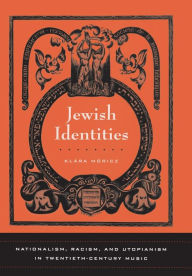 Title: Jewish Identities: Nationalism, Racism, and Utopianism in Twentieth-Century Music / Edition 1, Author: Klara Moricz