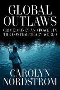 Title: Global Outlaws: Crime, Money, and Power in the Contemporary World / Edition 1, Author: Carolyn Nordstrom