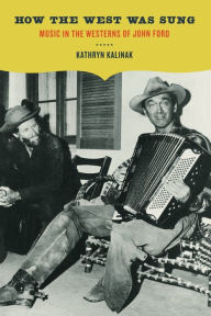 Title: How the West Was Sung: Music in the Westerns of John Ford / Edition 1, Author: Kathryn M. Kalinak