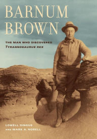 Title: Barnum Brown: The Man Who Discovered <i>Tyrannosaurus rex</i>, Author: Lowell Dingus