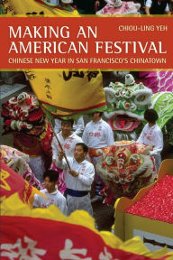 Title: Making an American Festival: Chinese New Year in San Francisco's Chinatown / Edition 1, Author: Chiou-ling Yeh