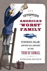 Title: Inventing America's Worst Family: Eugenics, Islam, and the Fall and Rise of the Tribe of Ishmael / Edition 1, Author: Nathaniel Deutsch