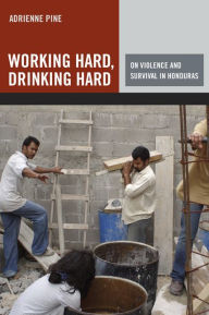 Title: Working Hard, Drinking Hard: On Violence and Survival in Honduras / Edition 1, Author: Adrienne Pine