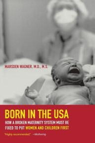Title: Born in the USA: How a Broken Maternity System Must Be Fixed to Put Women and Children First / Edition 1, Author: Marsden Wagner