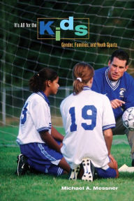 Title: It's All for the Kids: Gender, Families, and Youth Sports / Edition 1, Author: Michael Messner
