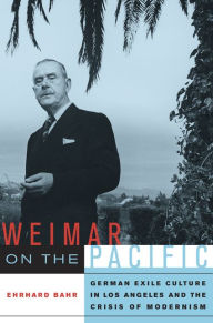 Title: Weimar on the Pacific: German Exile Culture in Los Angeles and the Crisis of Modernism / Edition 1, Author: Ehrhard Bahr