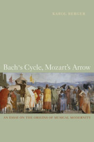 Title: Bach's Cycle, Mozart's Arrow: An Essay on the Origins of Musical Modernity / Edition 1, Author: Karol Berger