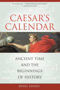 Title: Caesar's Calendar: Ancient Time and the Beginnings of History / Edition 1, Author: Denis Feeney