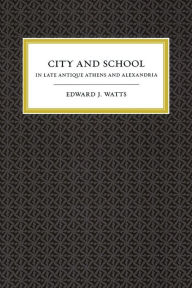 Title: City and School in Late Antique Athens and Alexandria / Edition 1, Author: Edward J. Watts