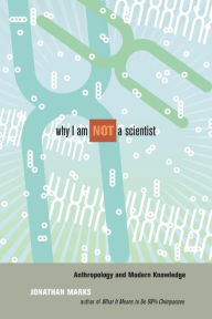 Title: Why I Am Not a Scientist: Anthropology and Modern Knowledge, Author: Jonathan Marks