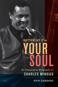 Title: Better Git It in Your Soul: An Interpretive Biography of Charles Mingus, Author: Krin Gabbard