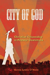 Title: City of God: Christian Citizenship in Postwar Guatemala / Edition 1, Author: Kevin Lewis O'Neill