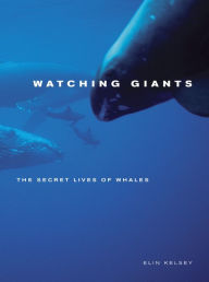 Title: Watching Giants: The Secret Lives of Whales / Edition 1, Author: Elin Kelsey
