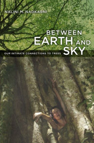 Title: Between Earth and Sky: Our Intimate Connections to Trees / Edition 1, Author: Nalini Nadkarni