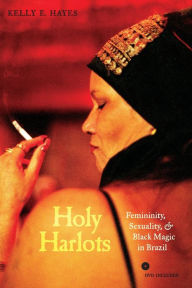 Title: Holy Harlots: Femininity, Sexuality, and Black Magic in Brazil / Edition 1, Author: Kelly E. Hayes