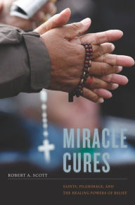 Title: Miracle Cures: Saints, Pilgrimage, and the Healing Powers of Belief, Author: Robert A. Scott