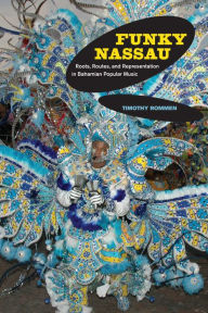 Title: Funky Nassau: Roots, Routes, and Representation in Bahamian Popular Music / Edition 1, Author: Timothy Rommen
