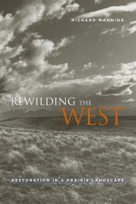 Title: Rewilding the West: Restoration in a Prairie Landscape, Author: Richard Manning