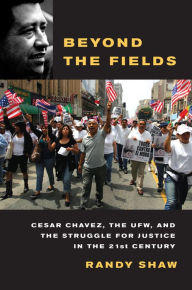 Title: Beyond the Fields: Cesar Chavez, the UFW, and the Struggle for Justice in the 21st Century / Edition 1, Author: Randy Shaw