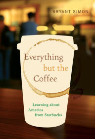 Title: Everything but the Coffee: Learning about America from Starbucks / Edition 1, Author: Bryant Simon