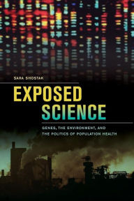 Title: Exposed Science: Genes, the Environment, and the Politics of Population Health / Edition 1, Author: Sara Shostak