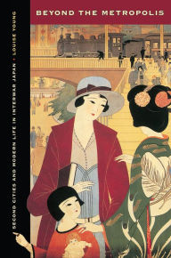 Title: Beyond the Metropolis: Second Cities and Modern Life in Interwar Japan, Author: Louise Young