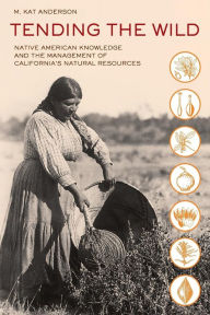 Title: Tending the Wild: Native American Knowledge and the Management of California's Natural Resources, Author: M. Kat Anderson