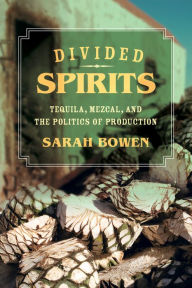 Title: Divided Spirits: Tequila, Mezcal, and the Politics of Production, Author: Sarah Bowen
