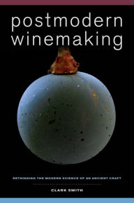 Title: Postmodern Winemaking: Rethinking the Modern Science of an Ancient Craft, Author: Clark Smith