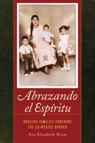 Title: Abrazando el Espíritu: Bracero Families Confront the US-Mexico Border / Edition 1, Author: Ana Elizabeth Rosas