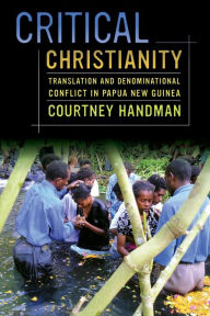 Title: Critical Christianity: Translation and Denominational Conflict in Papua New Guinea / Edition 1, Author: Courtney Handman