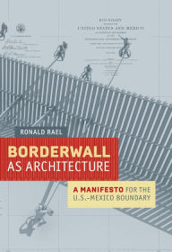 Title: Borderwall as Architecture: A Manifesto for the U.S.-Mexico Boundary, Author: Ronald Rael