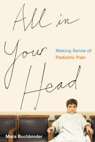 Title: All in Your Head: Making Sense of Pediatric Pain, Author: Mara Buchbinder