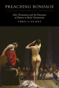 Title: Preaching Bondage: John Chrysostom and the Discourse of Slavery in Early Christianity, Author: Chris L. de Wet