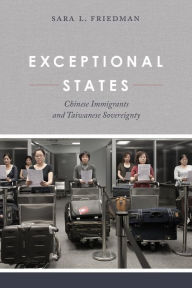 Title: Exceptional States: Chinese Immigrants and Taiwanese Sovereignty / Edition 1, Author: Sara L. Friedman