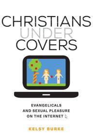 Title: Christians under Covers: Evangelicals and Sexual Pleasure on the Internet / Edition 1, Author: Kelsy Burke