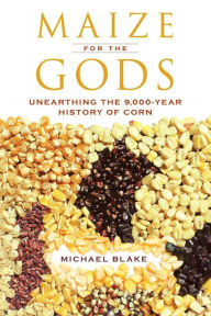 Title: Maize for the Gods: Unearthing the 9,000-Year History of Corn, Author: Michael Blake