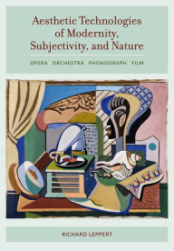 Title: Aesthetic Technologies of Modernity, Subjectivity, and Nature: Opera, Orchestra, Phonograph, Film, Author: Richard Leppert