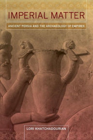 Title: Imperial Matter: Ancient Persia and the Archaeology of Empires, Author: Lori Khatchadourian