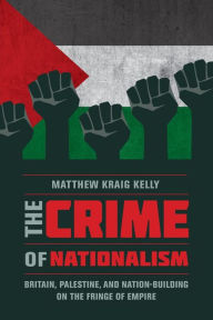 Title: The Crime of Nationalism: Britain, Palestine, and Nation-Building on the Fringe of Empire, Author: Matthew Kraig Kelly