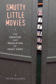 Title: Smutty Little Movies: The Creation and Regulation of Adult Video, Author: Peter Alilunas