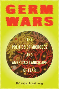 Title: Germ Wars: The Politics of Microbes and America's Landscape of Fear, Author: Melanie Armstrong