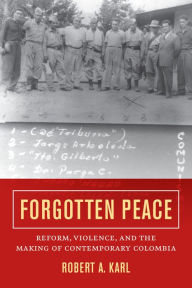 Title: Forgotten Peace: Reform, Violence, and the Making of Contemporary Colombia, Author: Robert A. Karl