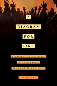 Title: A Diagram for Fire: Miracles and Variation in an American Charismatic Movement, Author: Jon Bialecki